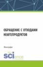 Обращение с отходами нефтепродуктов. (Аспирантура, Магистратура). Монография.