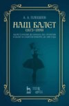 Наш балет (1673 — 1899). Балет в России до начала ХIХ столетия и балет в Санкт-Петербурге до 1899 года